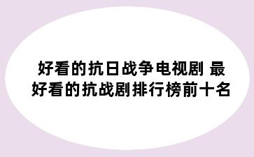 好看的抗日战争电视剧 最好看的抗战剧排行榜前十名